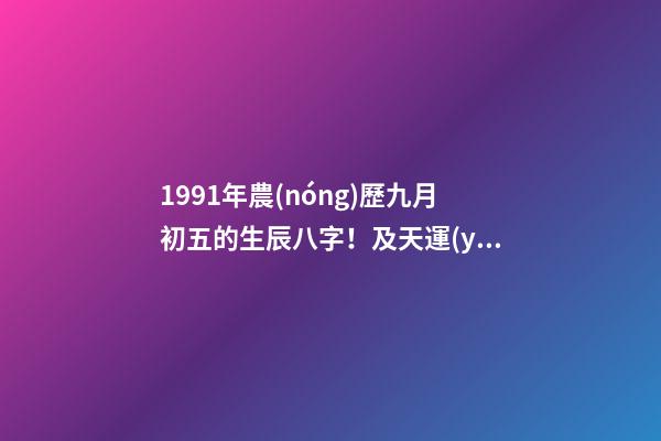 1991年農(nóng)歷九月初五的生辰八字！及天運(yùn)五行！！ 我是1991年農(nóng)歷9月初5出生的,我生日是什么時(shí)候-第1張-觀點(diǎn)-玄機(jī)派